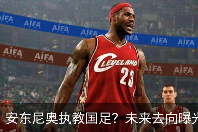 安东尼奥执教国足？未来去向曝光，或接手新一届U23男足