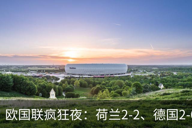 欧国联疯狂夜：荷兰2‑2、德国2‑0、葡萄牙4‑2、挪威1‑2遭逆转