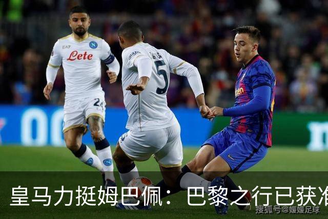 皇马力挺姆巴佩：巴黎之行已获准许，并非违规缺席训练