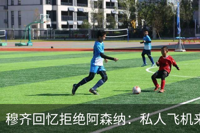 穆齐回忆拒绝阿森纳：私人飞机来接，我说我不去